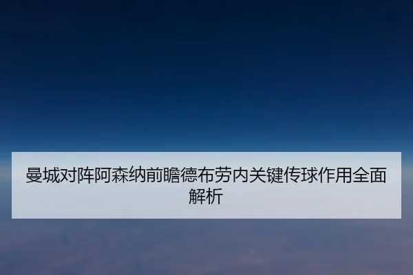 曼城对阵阿森纳前瞻德布劳内关键传球作用全面解析