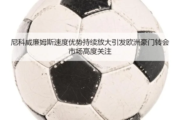 尼科威廉姆斯速度优势持续放大引发欧洲豪门转会市场高度关注