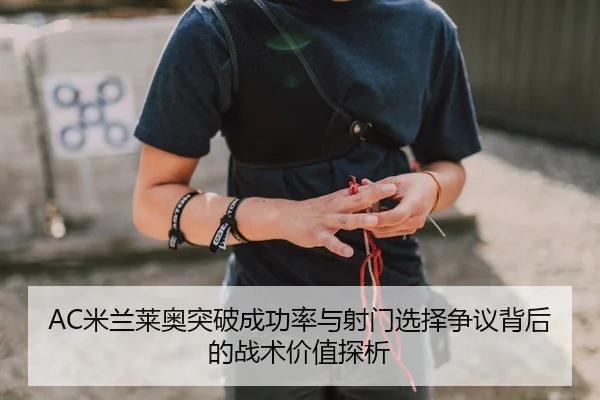 AC米兰莱奥突破成功率与射门选择争议背后的战术价值探析