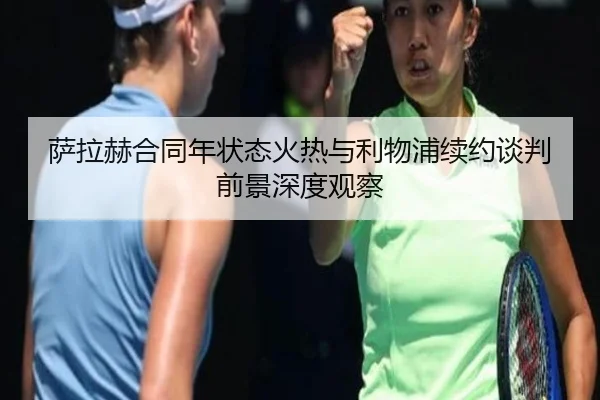 萨拉赫合同年状态火热与利物浦续约谈判前景深度观察