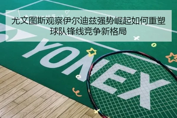 尤文图斯观察伊尔迪兹强势崛起如何重塑球队锋线竞争新格局