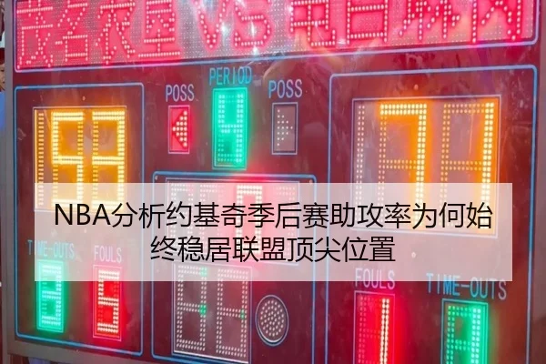 NBA分析约基奇季后赛助攻率为何始终稳居联盟顶尖位置