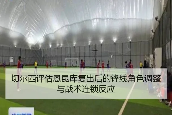 切尔西评估恩昆库复出后的锋线角色调整与战术连锁反应