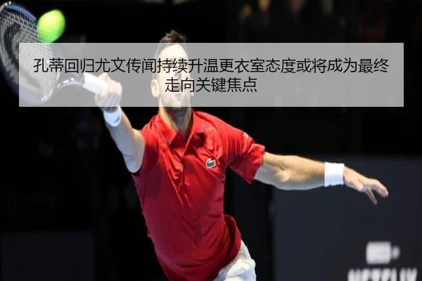 孔蒂回归尤文传闻持续升温更衣室态度或将成为最终走向关键焦点