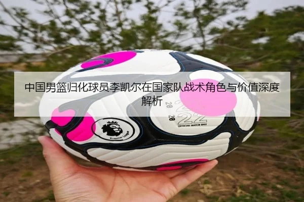 中国男篮归化球员李凯尔在国家队战术角色与价值深度解析