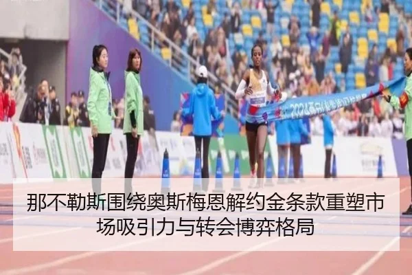 那不勒斯围绕奥斯梅恩解约金条款重塑市场吸引力与转会博弈格局